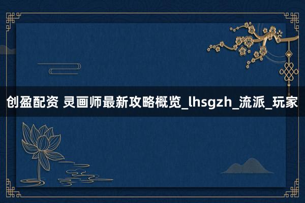 创盈配资 灵画师最新攻略概览_lhsgzh_流派_玩家