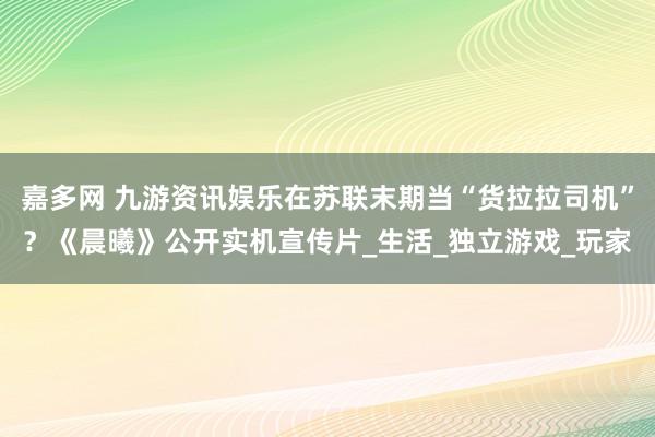 嘉多网 九游资讯娱乐在苏联末期当“货拉拉司机”？《晨曦》公开实机宣传片_生活_独立游戏_玩家