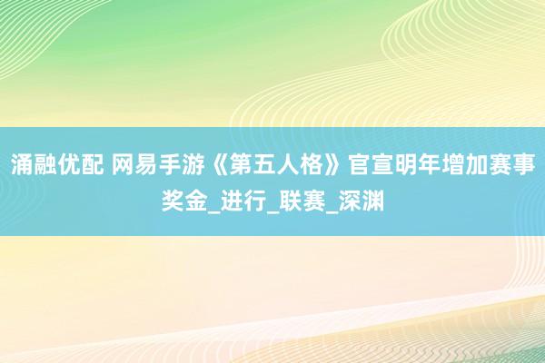 涌融优配 网易手游《第五人格》官宣明年增加赛事奖金_进行_联赛_深渊