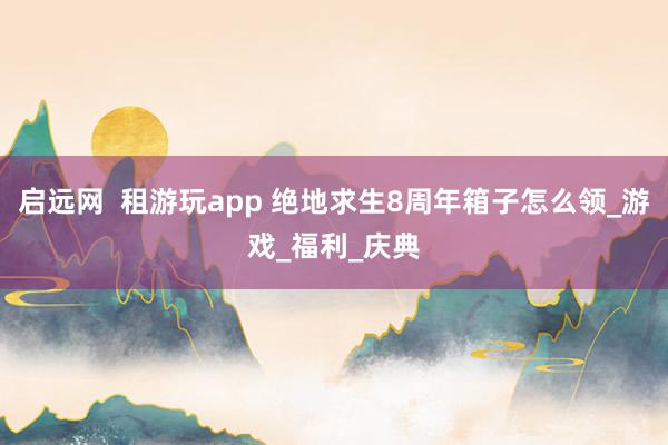 启远网  租游玩app 绝地求生8周年箱子怎么领_游戏_福利_庆典