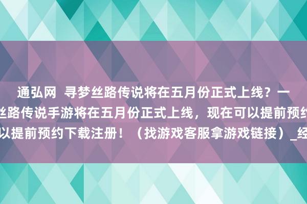 通弘网  寻梦丝路传说将在五月份正式上线？一手消息期待已久的寻梦丝路传说手游将在五月份正式上线，现在可以提前预约下载注册！（找游戏客服拿游戏链接）_经典_长安街_玩家