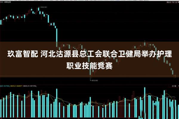 玖富智配 河北沽源县总工会联合卫健局举办护理职业技能竞赛