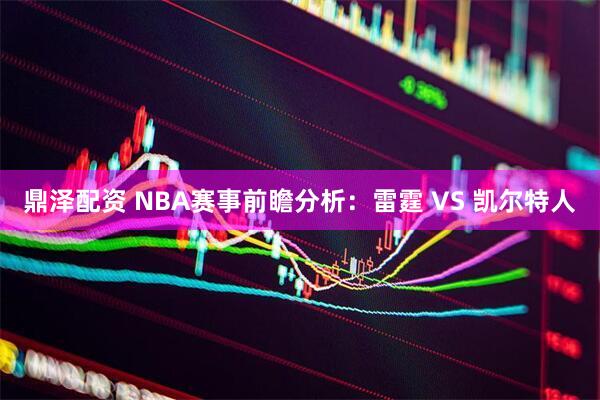 鼎泽配资 NBA赛事前瞻分析：雷霆 VS 凯尔特人