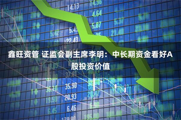 鑫旺资管 证监会副主席李明：中长期资金看好A股投资价值