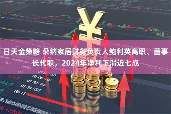 日天金策略 朵纳家居财务负责人鲍利英离职、董事长代职，2024年净利下滑近七成