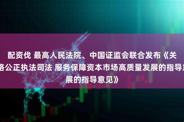 配资伐 最高人民法院、中国证监会联合发布《关于严格公正执法司法 服务保障资本市场高质量发展的指导意见》