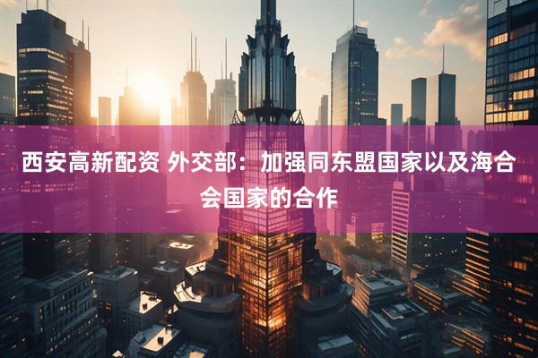 西安高新配资 外交部：加强同东盟国家以及海合会国家的合作