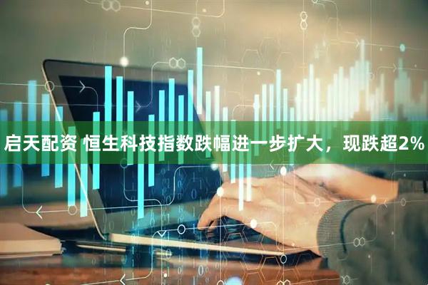 启天配资 恒生科技指数跌幅进一步扩大，现跌超2%