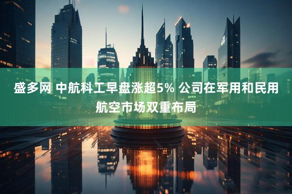 盛多网 中航科工早盘涨超5% 公司在军用和民用航空市场双重布局