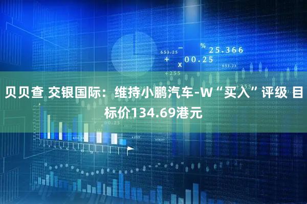 贝贝查 交银国际：维持小鹏汽车-W“买入”评级 目标价134.69港元