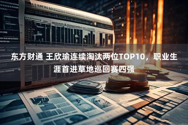东方财通 王欣瑜连续淘汰两位TOP10，职业生涯首进草地巡回赛四强