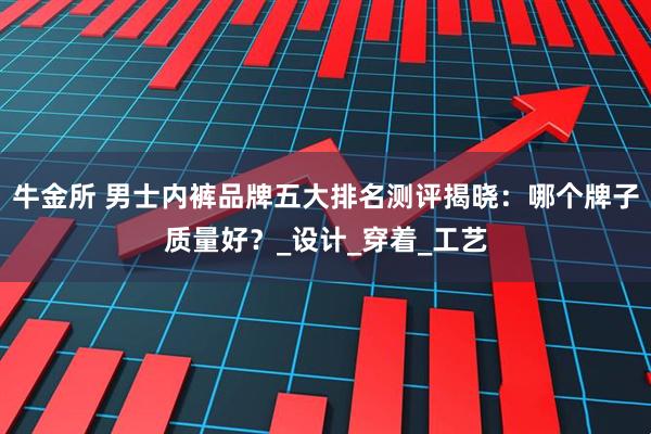 牛金所 男士内裤品牌五大排名测评揭晓：哪个牌子质量好？_设计_穿着_工艺