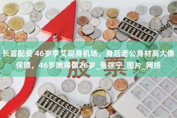 长富配资 46岁李艾现身机场，身后老公身材高大像保镖，46岁嫩得像26岁_张徐宁_图片_网络