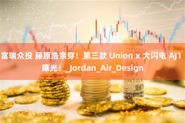 富瑞众投 藤原浩亲穿！第三款 Union x 大闪电 AJ1 曝光！_Jordan_Air_Design