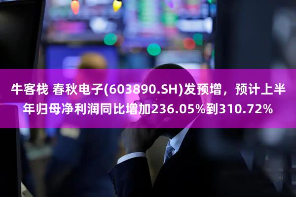 牛客栈 春秋电子(603890.SH)发预增，预计上半年归母净利润同比增加236.05%到310.72%