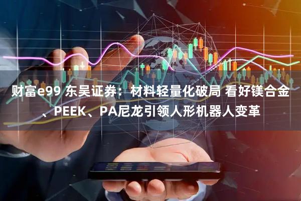 财富e99 东吴证券：材料轻量化破局 看好镁合金、PEEK、PA尼龙引领人形机器人变革