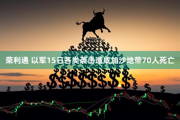 荣利通 以军15日各类袭击造成加沙地带70人死亡
