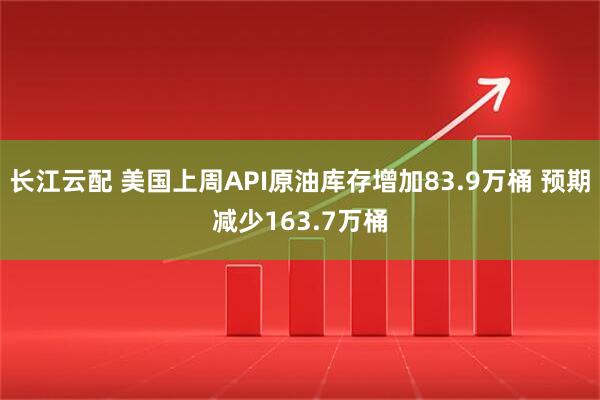 长江云配 美国上周API原油库存增加83.9万桶 预期减少163.7万桶