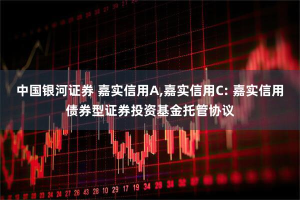 中国银河证券 嘉实信用A,嘉实信用C: 嘉实信用债券型证券投资基金托管协议