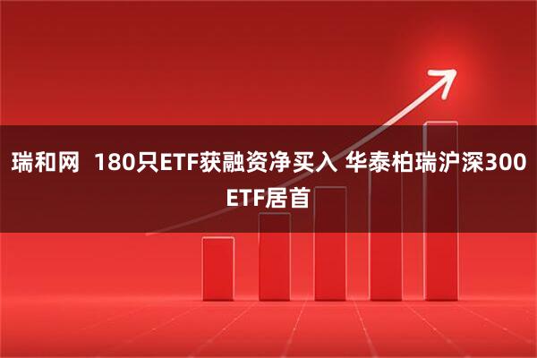 瑞和网  180只ETF获融资净买入 华泰柏瑞沪深300ETF居首
