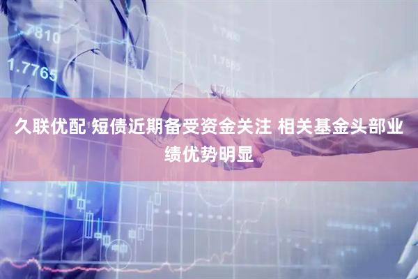 久联优配 短债近期备受资金关注 相关基金头部业绩优势明显
