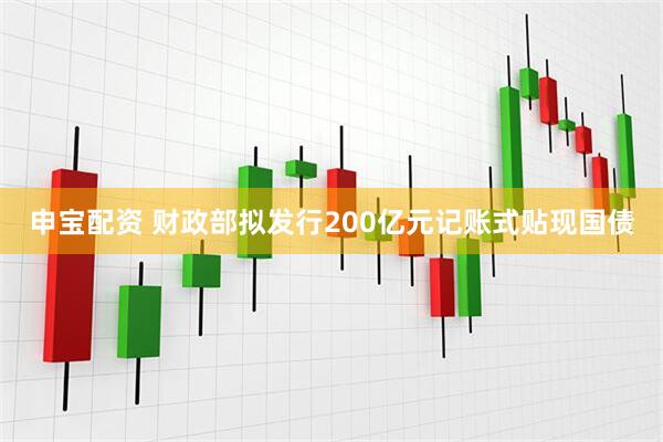 申宝配资 财政部拟发行200亿元记账式贴现国债