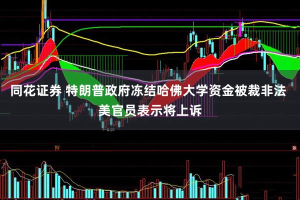 同花证券 特朗普政府冻结哈佛大学资金被裁非法 美官员表示将上诉