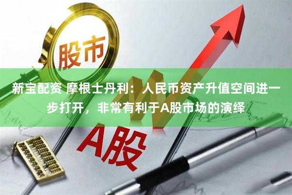 新宝配资 摩根士丹利：人民币资产升值空间进一步打开，非常有利于A股市场的演绎