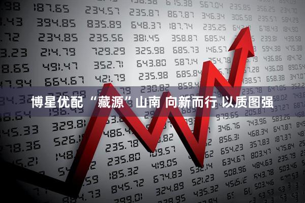 博星优配 “藏源”山南 向新而行 以质图强