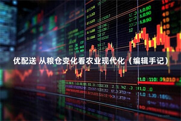 优配送 从粮仓变化看农业现代化（编辑手记）
