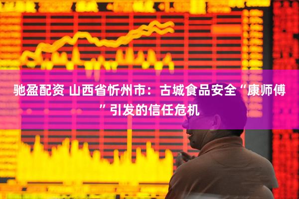 驰盈配资 山西省忻州市：古城食品安全“康师傅”引发的信任危机