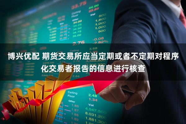 博兴优配 期货交易所应当定期或者不定期对程序化交易者报告的信息进行核查