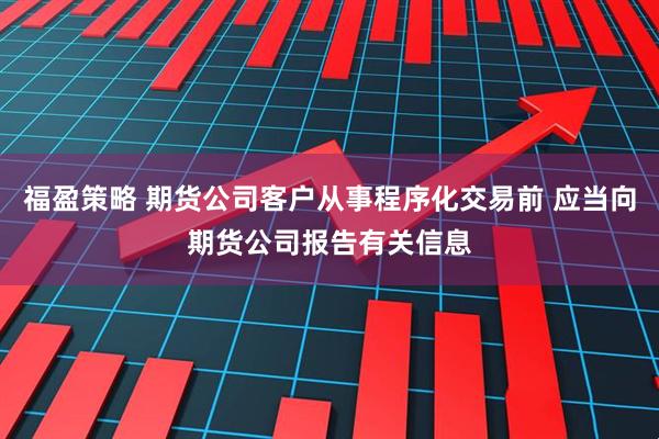 福盈策略 期货公司客户从事程序化交易前 应当向期货公司报告有关信息