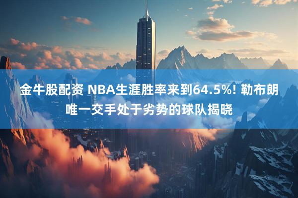 金牛股配资 NBA生涯胜率来到64.5%! 勒布朗唯一交手处于劣势的球队揭晓