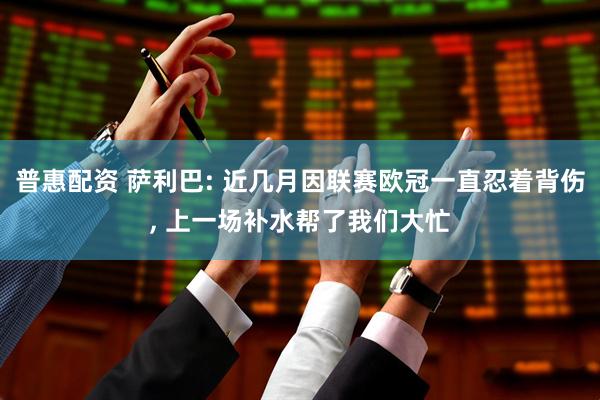 普惠配资 萨利巴: 近几月因联赛欧冠一直忍着背伤, 上一场补水帮了我们大忙