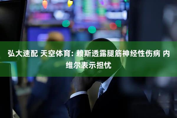 弘大速配 天空体育: 赖斯透露腿筋神经性伤病 内维尔表示担忧
