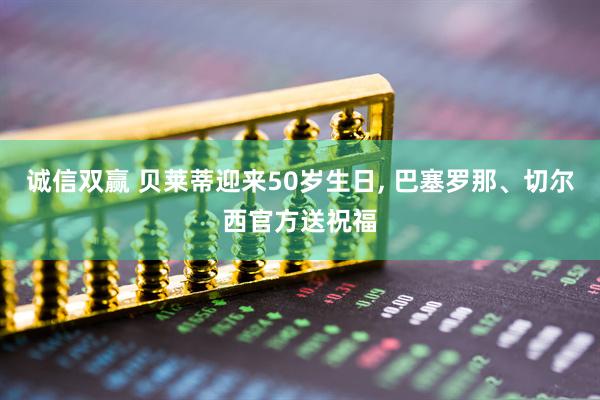 诚信双赢 贝莱蒂迎来50岁生日, 巴塞罗那、切尔西官方送祝福