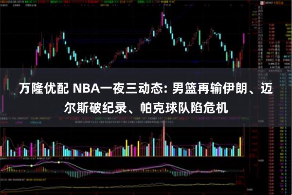 万隆优配 NBA一夜三动态: 男篮再输伊朗、迈尔斯破纪录、帕克球队陷危机