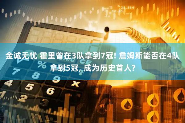 金诚无忧 霍里曾在3队拿到7冠! 詹姆斯能否在4队拿到5冠, 成为历史首人?