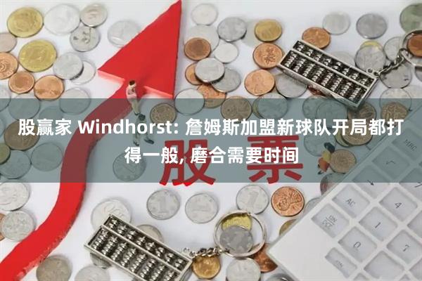 股赢家 Windhorst: 詹姆斯加盟新球队开局都打得一般, 磨合需要时间